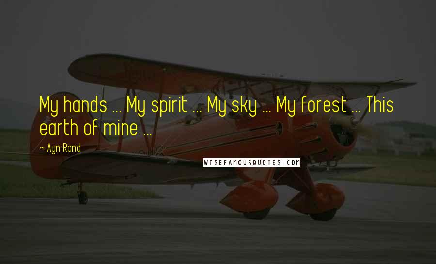 Ayn Rand Quotes: My hands ... My spirit ... My sky ... My forest ... This earth of mine ...