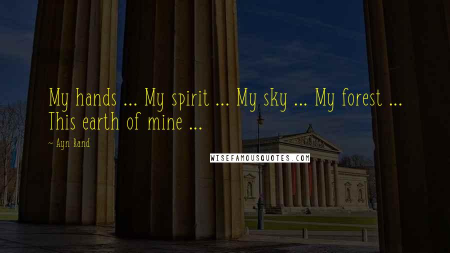 Ayn Rand Quotes: My hands ... My spirit ... My sky ... My forest ... This earth of mine ...