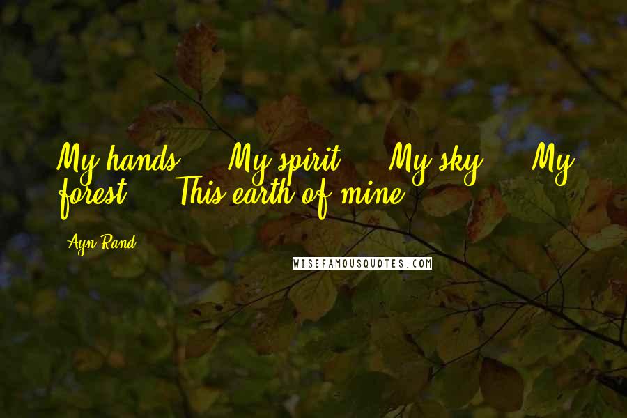 Ayn Rand Quotes: My hands ... My spirit ... My sky ... My forest ... This earth of mine ...