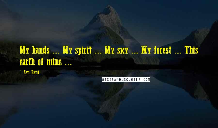 Ayn Rand Quotes: My hands ... My spirit ... My sky ... My forest ... This earth of mine ...