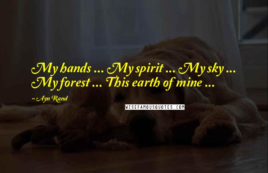 Ayn Rand Quotes: My hands ... My spirit ... My sky ... My forest ... This earth of mine ...