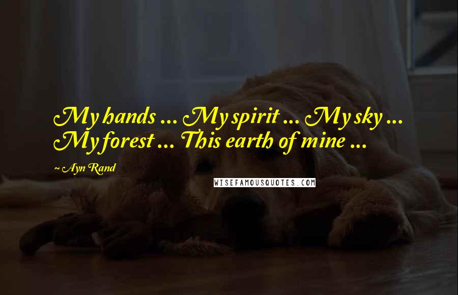 Ayn Rand Quotes: My hands ... My spirit ... My sky ... My forest ... This earth of mine ...