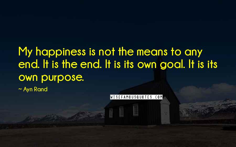 Ayn Rand Quotes: My happiness is not the means to any end. It is the end. It is its own goal. It is its own purpose.