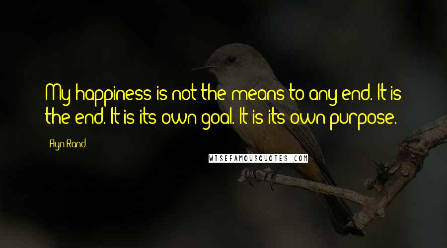 Ayn Rand Quotes: My happiness is not the means to any end. It is the end. It is its own goal. It is its own purpose.