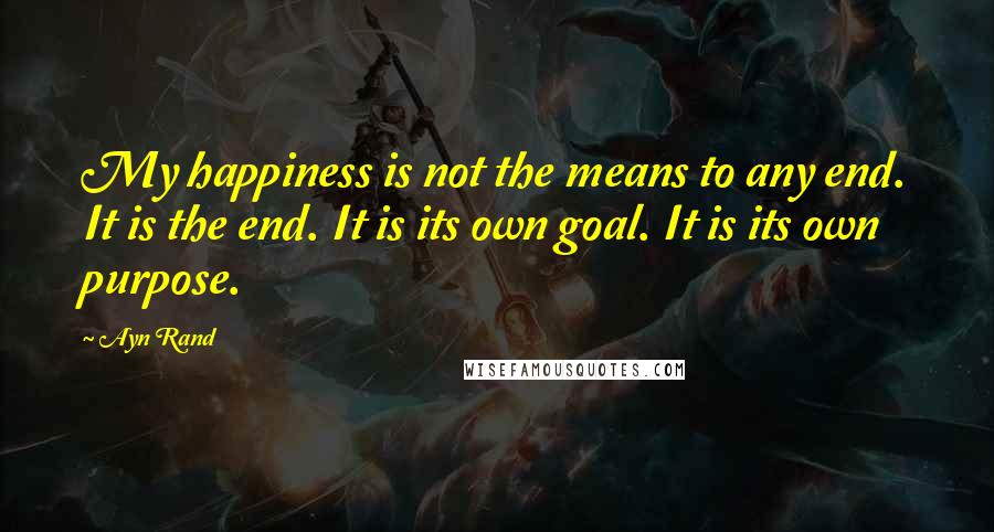 Ayn Rand Quotes: My happiness is not the means to any end. It is the end. It is its own goal. It is its own purpose.