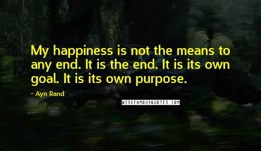 Ayn Rand Quotes: My happiness is not the means to any end. It is the end. It is its own goal. It is its own purpose.