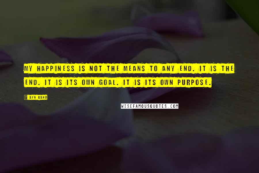Ayn Rand Quotes: My happiness is not the means to any end. It is the end. It is its own goal. It is its own purpose.