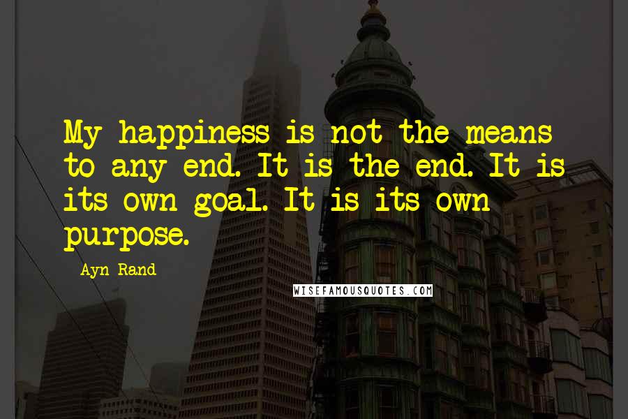Ayn Rand Quotes: My happiness is not the means to any end. It is the end. It is its own goal. It is its own purpose.