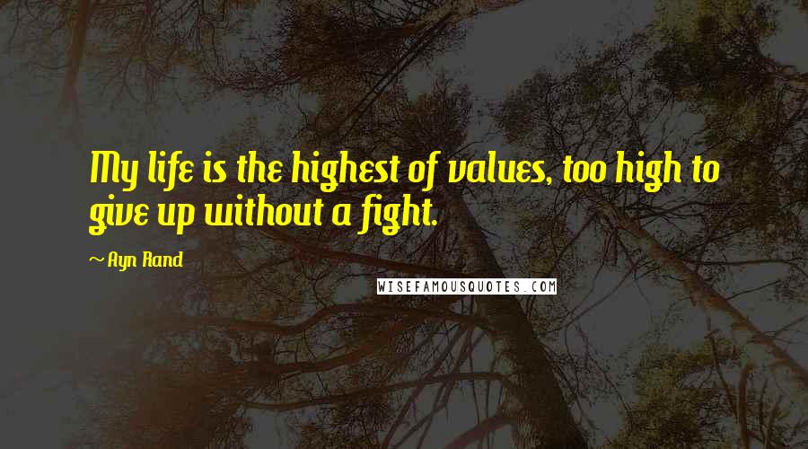 Ayn Rand Quotes: My life is the highest of values, too high to give up without a fight.