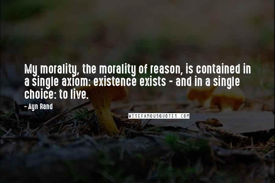 Ayn Rand Quotes: My morality, the morality of reason, is contained in a single axiom: existence exists - and in a single choice: to live.