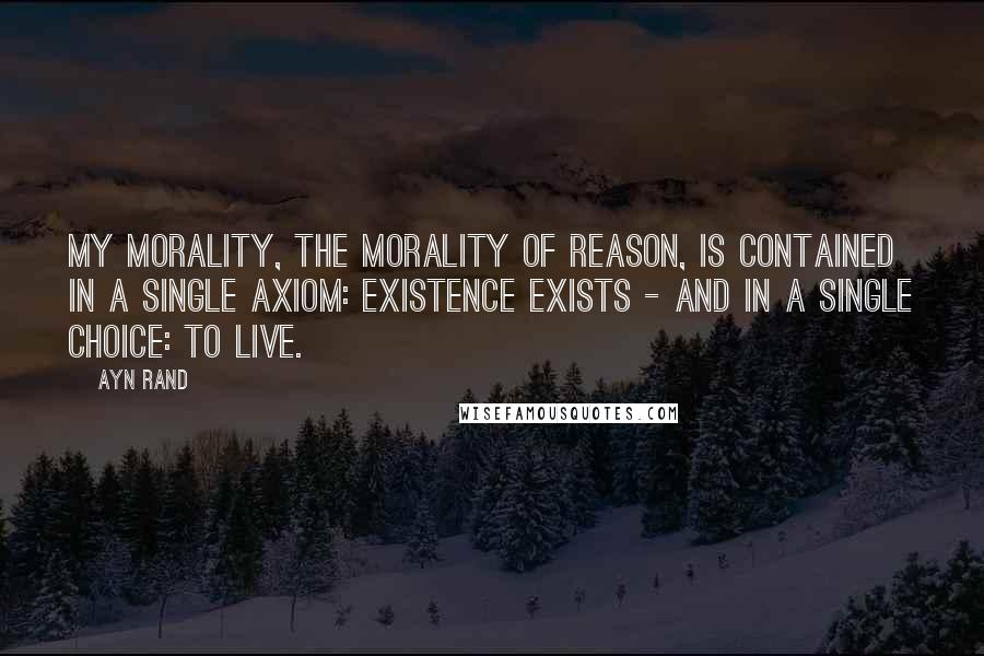 Ayn Rand Quotes: My morality, the morality of reason, is contained in a single axiom: existence exists - and in a single choice: to live.