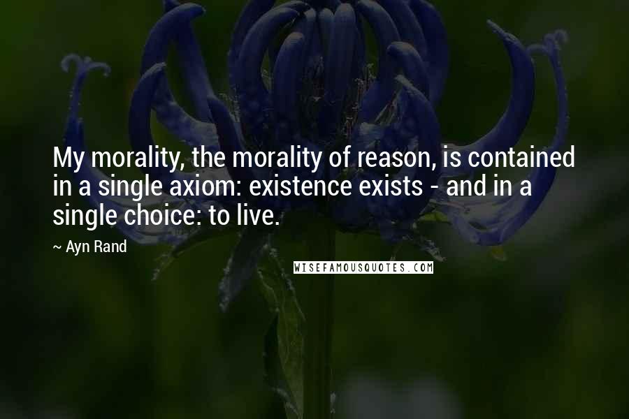 Ayn Rand Quotes: My morality, the morality of reason, is contained in a single axiom: existence exists - and in a single choice: to live.