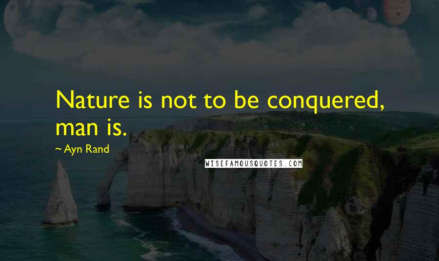 Ayn Rand Quotes: Nature is not to be conquered, man is.