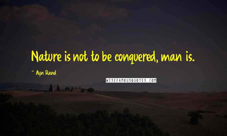 Ayn Rand Quotes: Nature is not to be conquered, man is.