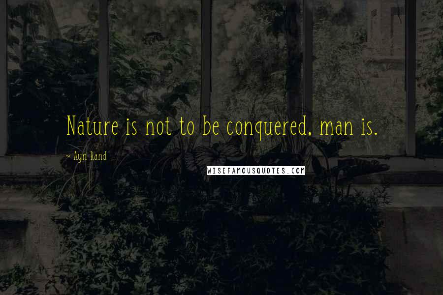 Ayn Rand Quotes: Nature is not to be conquered, man is.