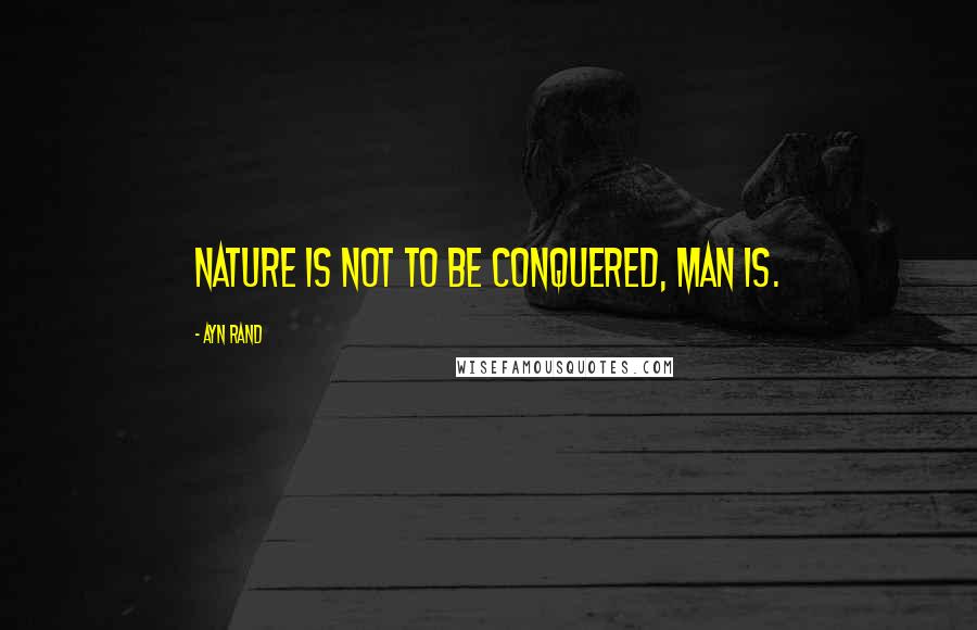 Ayn Rand Quotes: Nature is not to be conquered, man is.