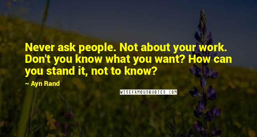 Ayn Rand Quotes: Never ask people. Not about your work. Don't you know what you want? How can you stand it, not to know?