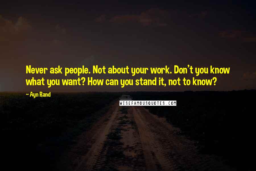 Ayn Rand Quotes: Never ask people. Not about your work. Don't you know what you want? How can you stand it, not to know?