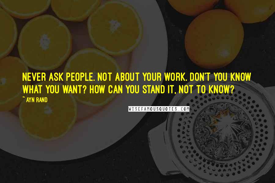 Ayn Rand Quotes: Never ask people. Not about your work. Don't you know what you want? How can you stand it, not to know?