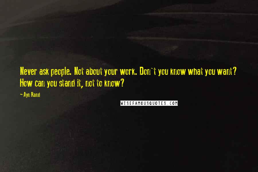 Ayn Rand Quotes: Never ask people. Not about your work. Don't you know what you want? How can you stand it, not to know?