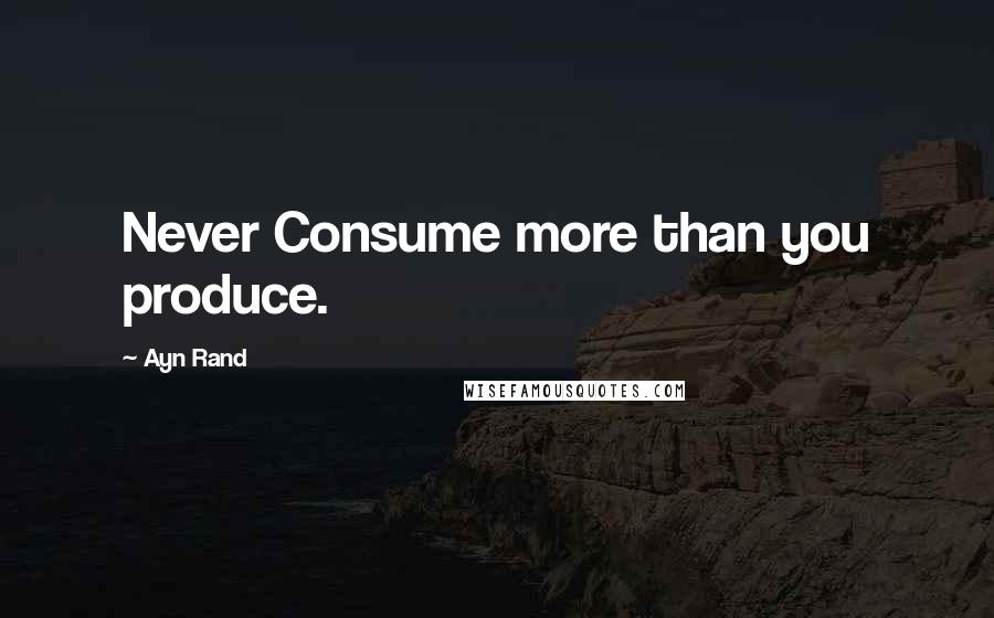 Ayn Rand Quotes: Never Consume more than you produce.