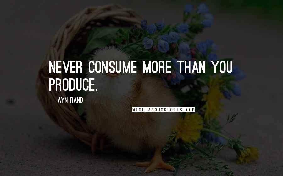 Ayn Rand Quotes: Never Consume more than you produce.