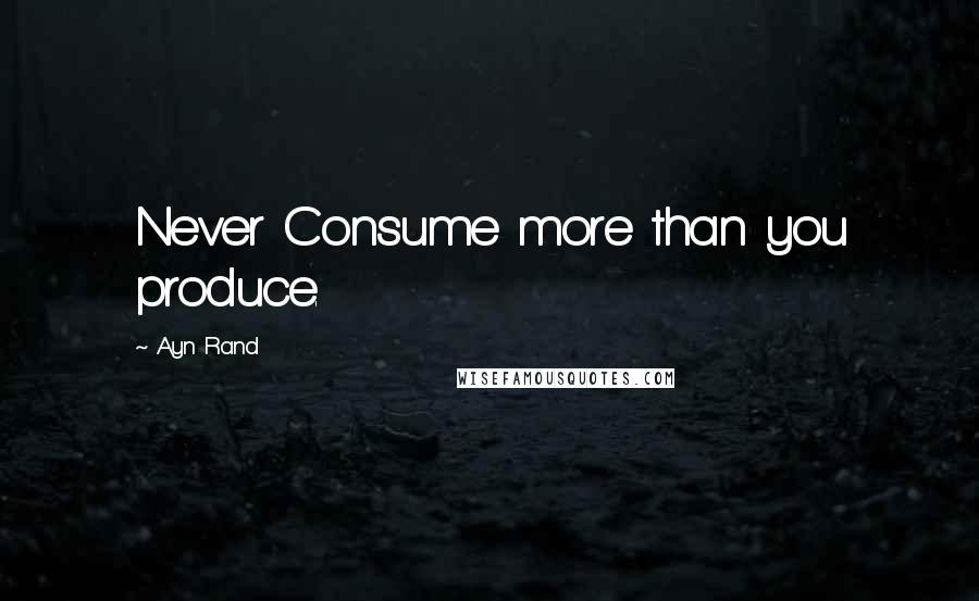 Ayn Rand Quotes: Never Consume more than you produce.