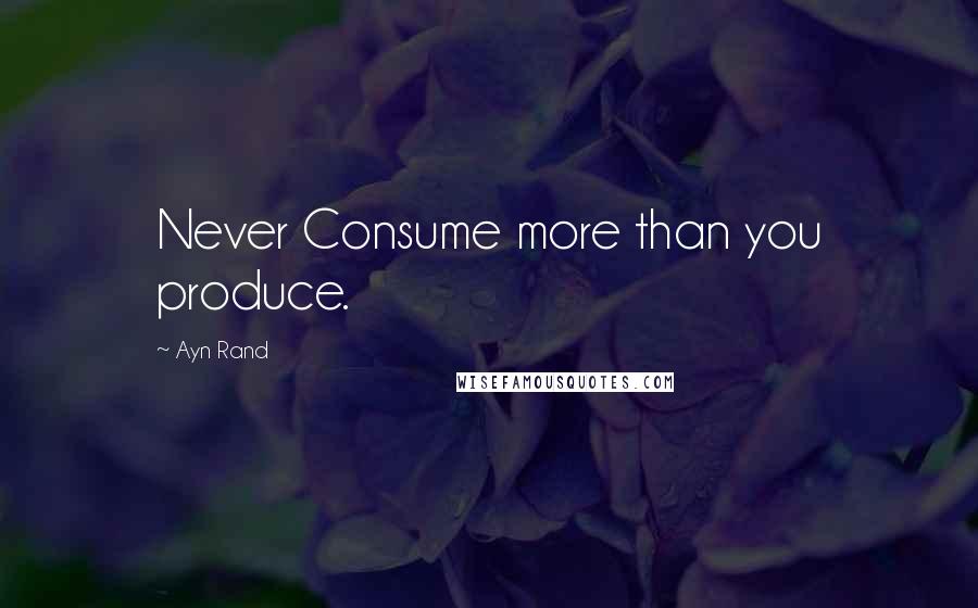 Ayn Rand Quotes: Never Consume more than you produce.