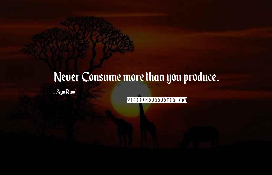 Ayn Rand Quotes: Never Consume more than you produce.