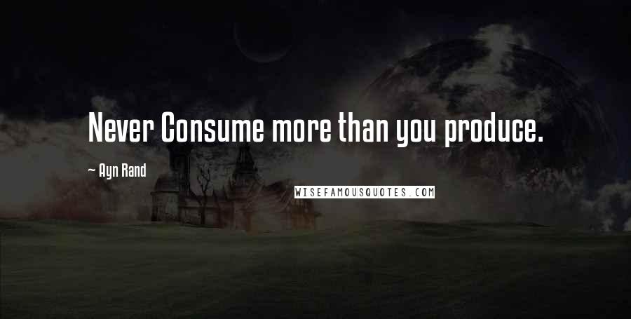 Ayn Rand Quotes: Never Consume more than you produce.