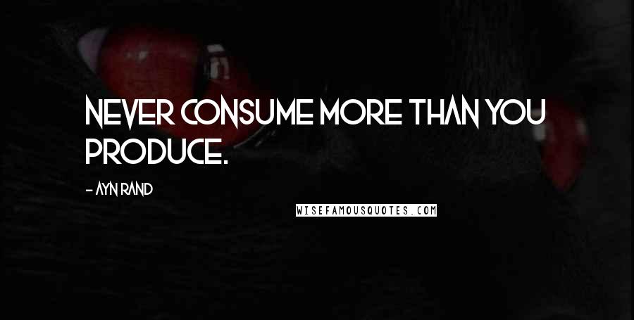 Ayn Rand Quotes: Never Consume more than you produce.