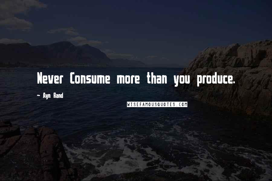 Ayn Rand Quotes: Never Consume more than you produce.