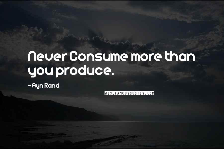 Ayn Rand Quotes: Never Consume more than you produce.