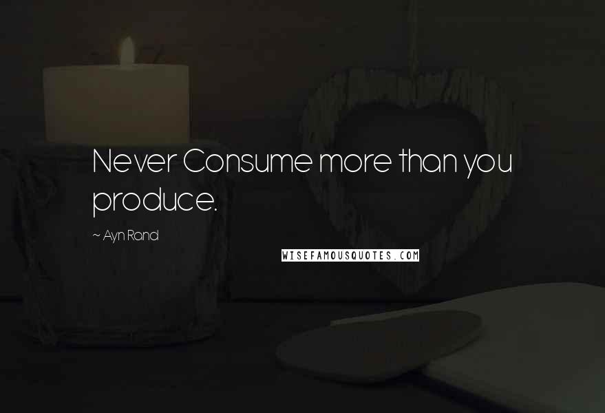 Ayn Rand Quotes: Never Consume more than you produce.