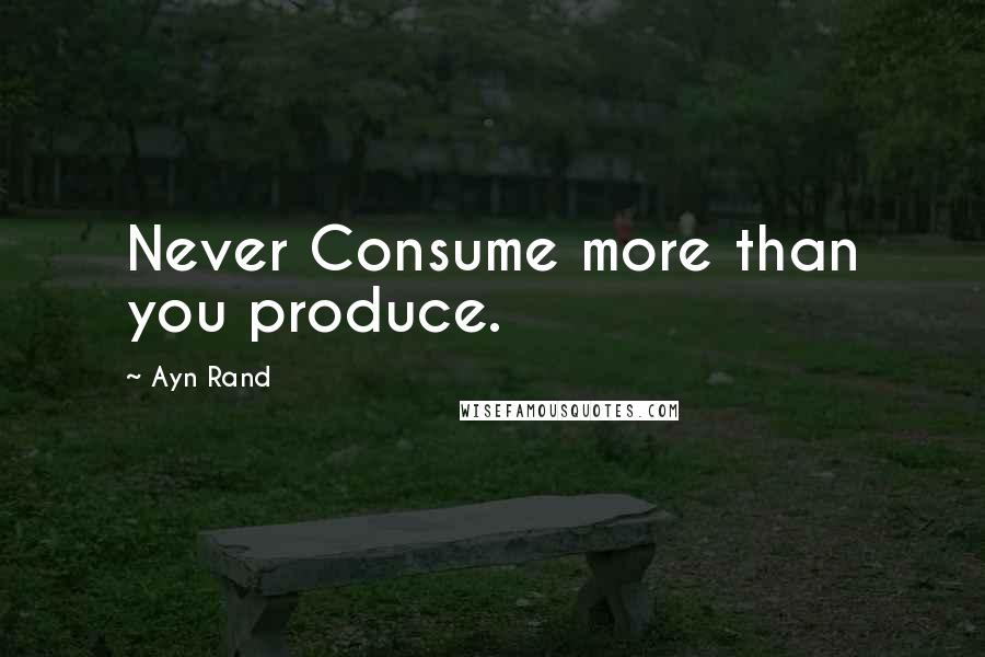 Ayn Rand Quotes: Never Consume more than you produce.