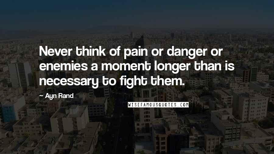 Ayn Rand Quotes: Never think of pain or danger or enemies a moment longer than is necessary to fight them.