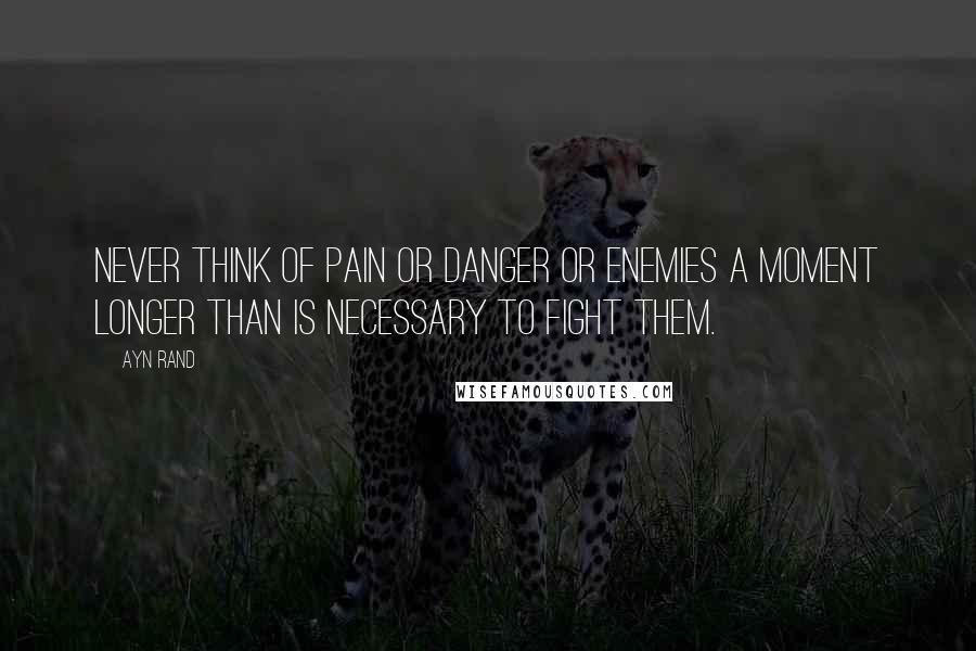 Ayn Rand Quotes: Never think of pain or danger or enemies a moment longer than is necessary to fight them.