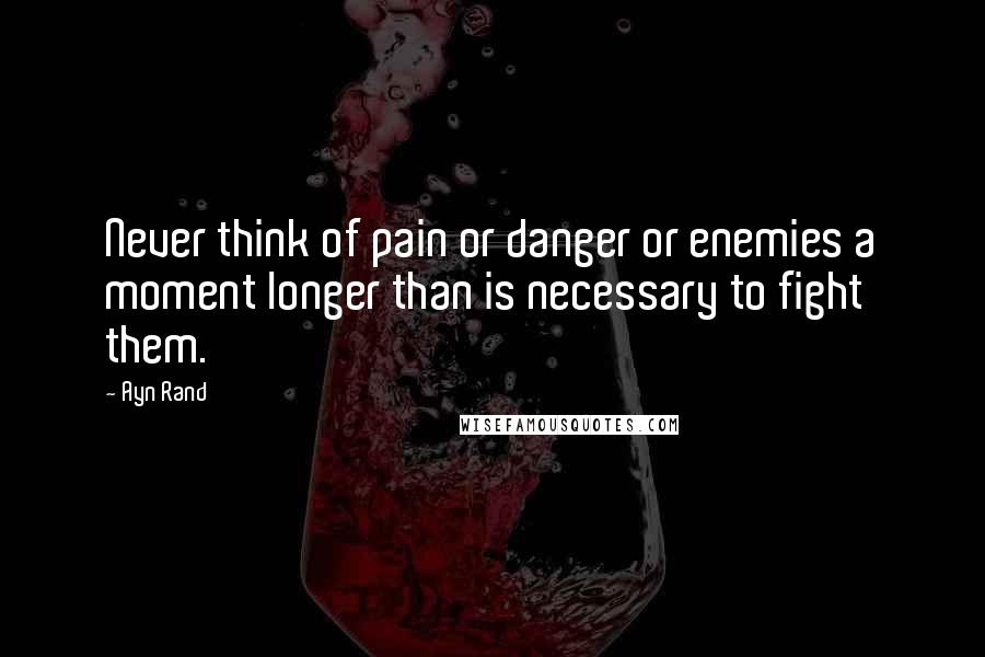 Ayn Rand Quotes: Never think of pain or danger or enemies a moment longer than is necessary to fight them.