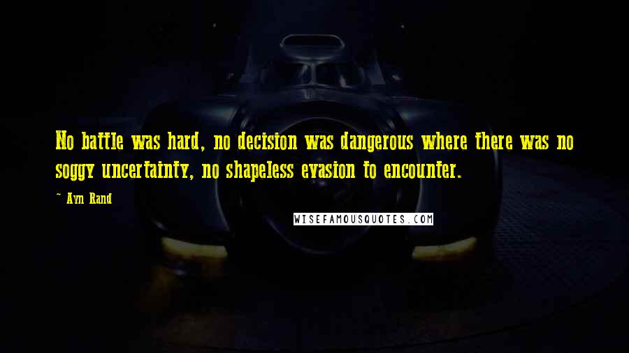 Ayn Rand Quotes: No battle was hard, no decision was dangerous where there was no soggy uncertainty, no shapeless evasion to encounter.