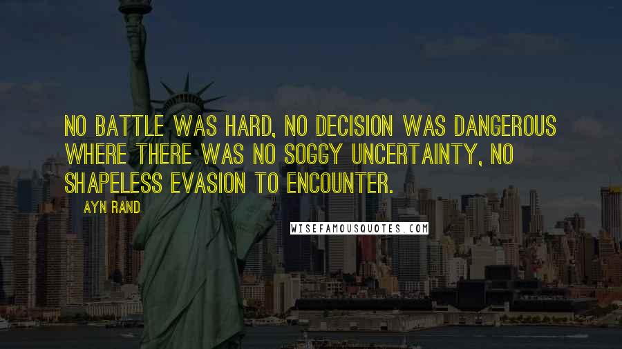 Ayn Rand Quotes: No battle was hard, no decision was dangerous where there was no soggy uncertainty, no shapeless evasion to encounter.