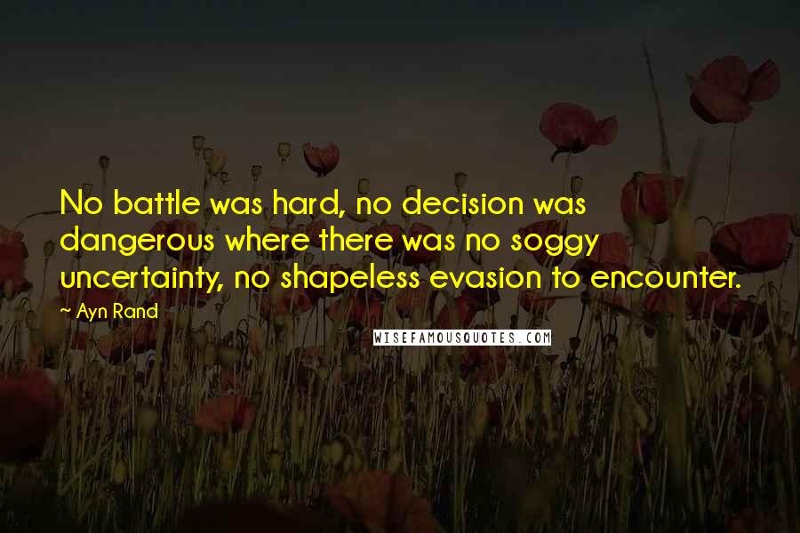 Ayn Rand Quotes: No battle was hard, no decision was dangerous where there was no soggy uncertainty, no shapeless evasion to encounter.