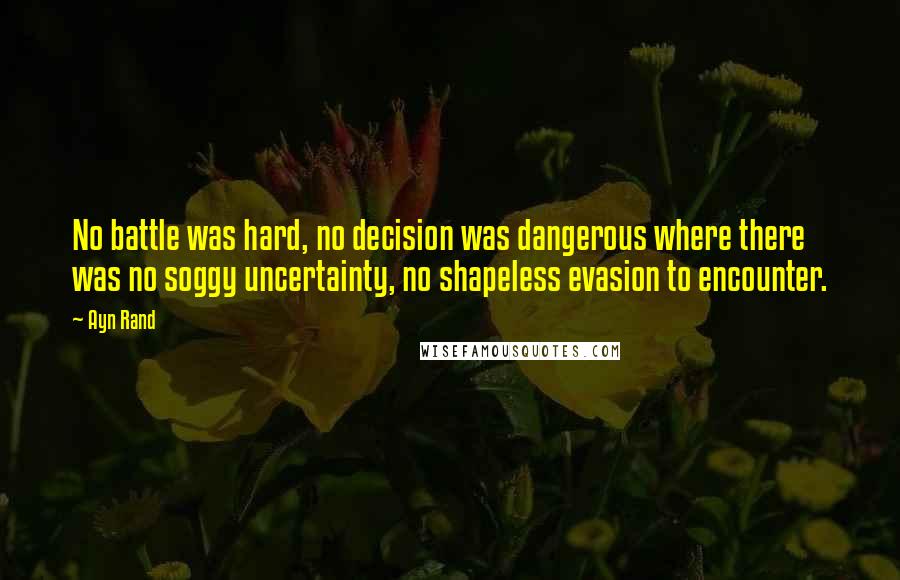 Ayn Rand Quotes: No battle was hard, no decision was dangerous where there was no soggy uncertainty, no shapeless evasion to encounter.