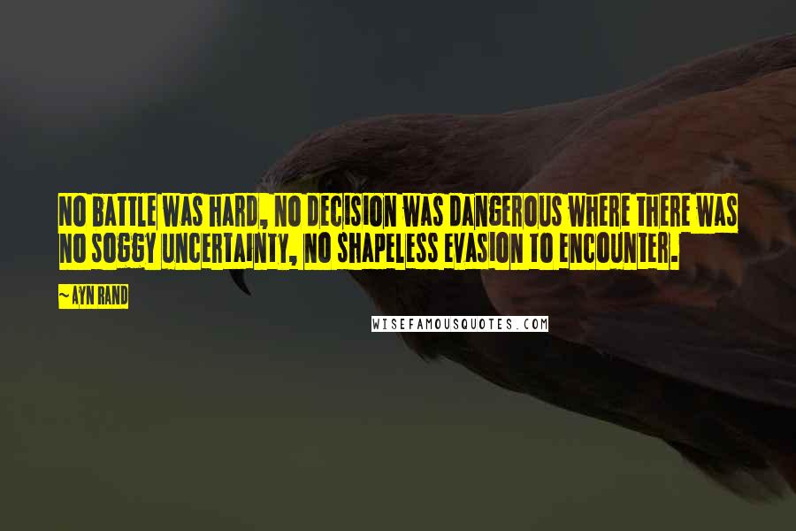 Ayn Rand Quotes: No battle was hard, no decision was dangerous where there was no soggy uncertainty, no shapeless evasion to encounter.