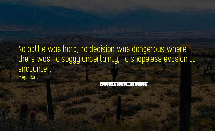 Ayn Rand Quotes: No battle was hard, no decision was dangerous where there was no soggy uncertainty, no shapeless evasion to encounter.