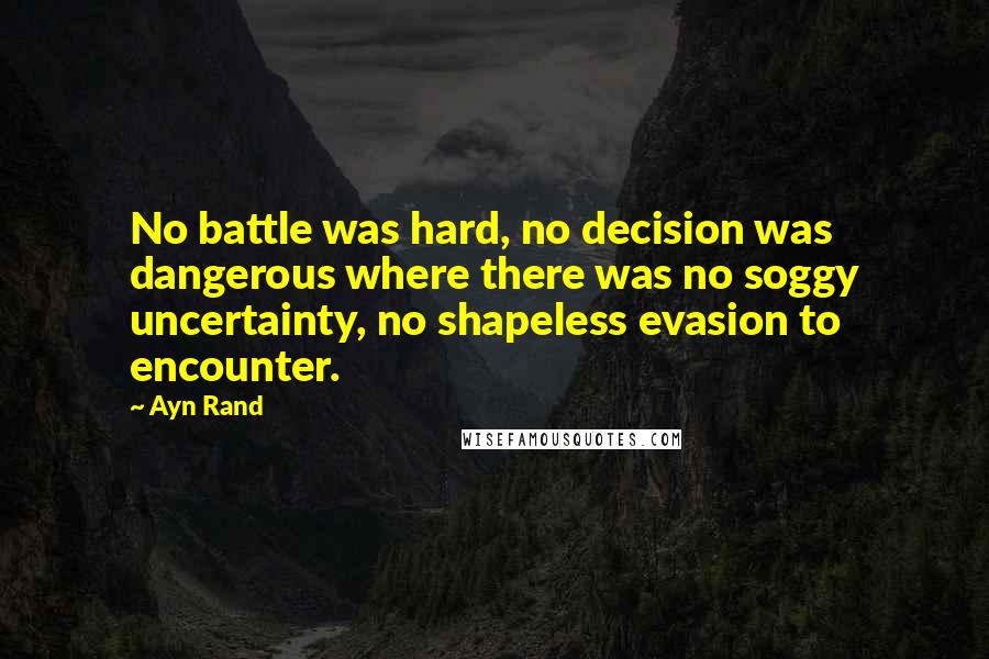 Ayn Rand Quotes: No battle was hard, no decision was dangerous where there was no soggy uncertainty, no shapeless evasion to encounter.