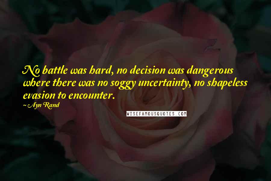 Ayn Rand Quotes: No battle was hard, no decision was dangerous where there was no soggy uncertainty, no shapeless evasion to encounter.