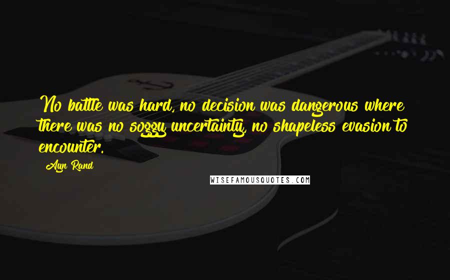 Ayn Rand Quotes: No battle was hard, no decision was dangerous where there was no soggy uncertainty, no shapeless evasion to encounter.