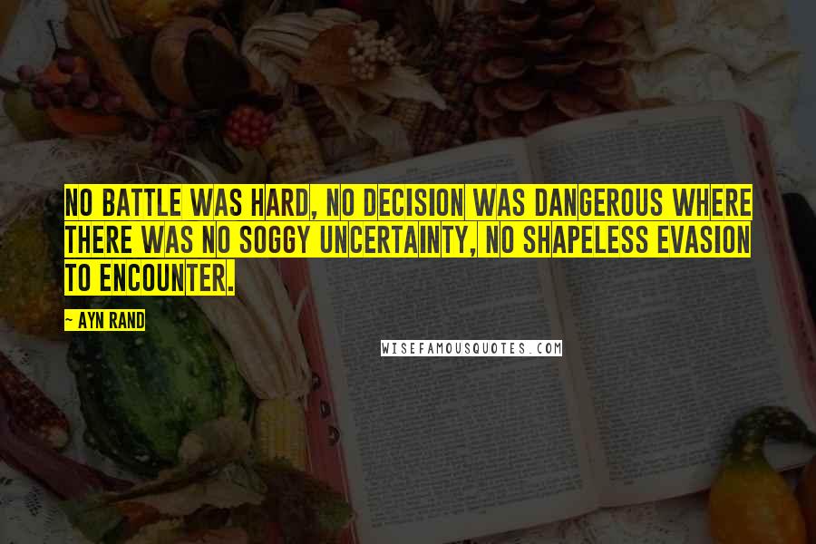 Ayn Rand Quotes: No battle was hard, no decision was dangerous where there was no soggy uncertainty, no shapeless evasion to encounter.