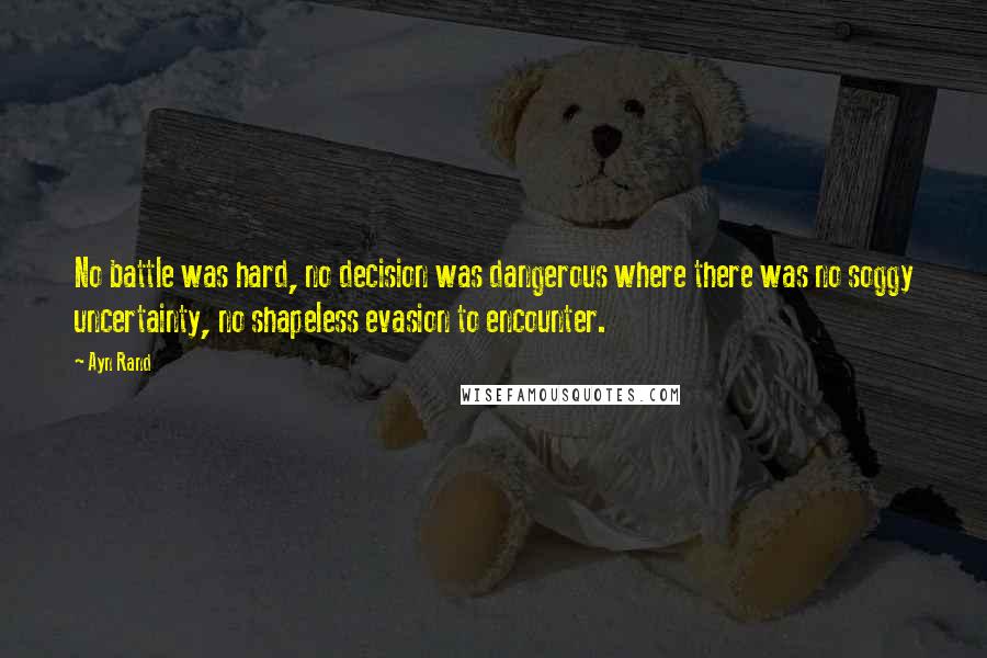 Ayn Rand Quotes: No battle was hard, no decision was dangerous where there was no soggy uncertainty, no shapeless evasion to encounter.