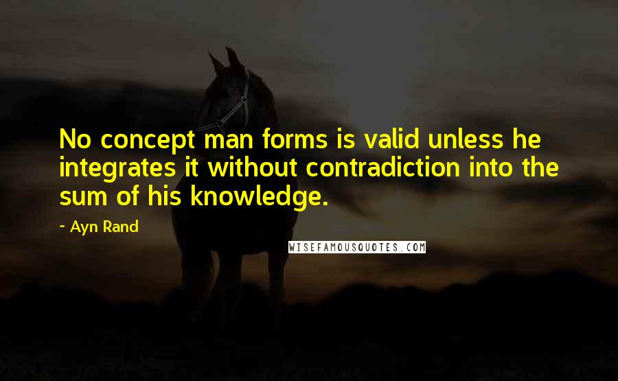 Ayn Rand Quotes: No concept man forms is valid unless he integrates it without contradiction into the sum of his knowledge.